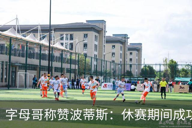 字母哥称赞波蒂斯：休赛期间成功瘦身18到23斤