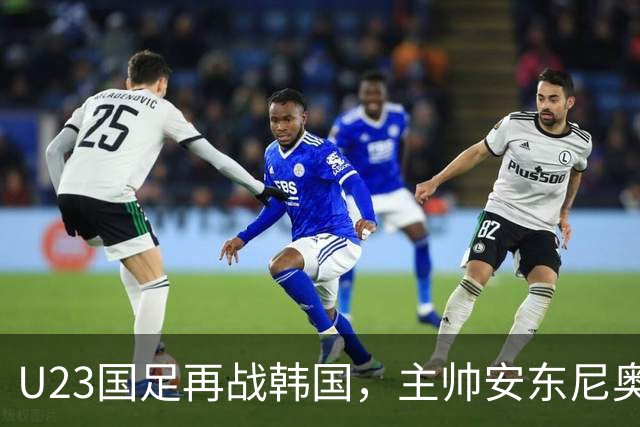 U23国足再战韩国，主帅安东尼奥勇摆“恐韩症
